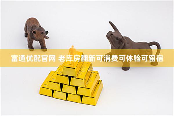 富通优配官网 老库房翻新可消费可体验可留宿
