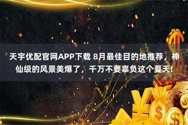 天宇优配官网APP下载 8月最佳目的地推荐，神仙级的风景美爆了，千万不要辜负这个夏天!