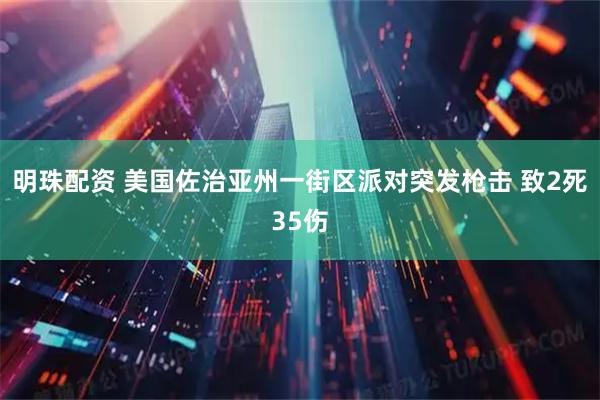 明珠配资 美国佐治亚州一街区派对突发枪击 致2死35伤